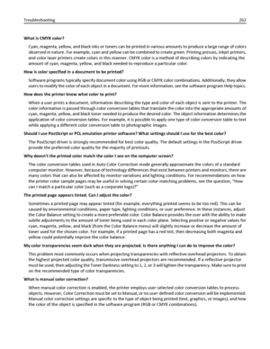 Page 262What is CMYK color?
Cyan, magenta, yellow, and black inks or toners can be printed in various amounts to produce a large range of colors
observed in nature. For example, cyan and yellow can be combined to create green. Printing presses, inkjet printers,
and color laser printers create colors in this manner. CMYK color is a method of describing colors by indicating the
amount of cyan, magenta, yellow, and black needed to reproduce a particular color.
How is color specified in a document to be printed?...