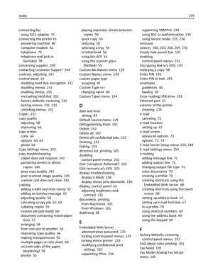 Page 279connecting fax 
using RJ11 adapter  75
connecting the printer to 
answering machine  80
computer modem  81
telephone  79
telephone wall jack in
Germany  78
conserving supplies  209
contacting Customer Support  264
contrast, adjusting  231
control panel  16
disabling hard disk encryption  232
disabling menus  231
enabling menus  231
encrypting hard disk  232
factory defaults, restoring  232
locking menus  231, 233
unlocking menus  231
Copies  192
copy quality 
adjusting  58
improving  66
copy screen...