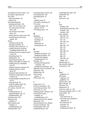 Page 280Fax Mode (Fax Server) menu  151
fax quality, improving  90
fax screen 
advanced options  90
options  89
fax troubleshooting 
blocking junk faxes  249
caller ID is not shown  246
can receive but not send
faxes  248
can send but not receive
faxes  247
cannot send or receive a fax  246
received fax has poor print
quality  249
faxing 
canceling a fax job  88
changing resolution  87
choosing a fax connection  74
creating shortcuts using the
Embedded Web Server  84
creating shortcuts using the touch
screen...