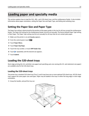 Page 32Loading paper and specialty media
This section explains how to load the 520-, 850-, and 1150-sheet trays, and the multipurpose feeder. It also includes
information about paper orientation, setting the Paper Size and Paper Type, and linking and unlinking trays.
Setting the Paper Size and Paper Type
The Paper Size setting is determined by the position of the paper guides in the tray for all trays except the multipurpose
feeder. The Paper Size setting for the multipurpose feeder must be set manually. The...