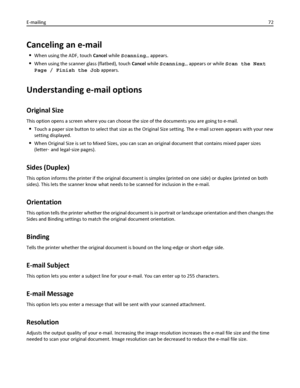 Page 72Canceling an e-mail
When using the ADF, touch Cancel while Scanning… appears.
When using the scanner glass (flatbed), touch Cancel while Scanning… appears or while Scan the Next
Page / Finish the Job appears.
Understanding e-mail options
Original Size
This option opens a screen where you can choose the size of the documents you are going to e-mail.
Touch a paper size button to select that size as the Original Size setting. The e‑mail screen appears with your new
setting displayed.
When Original Size is...