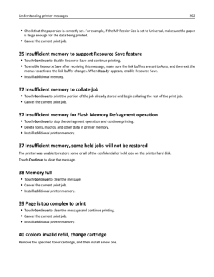 Page 202Check that the paper size is correctly set. For example, if the MP Feeder Size is set to Universal, make sure the paper
is large enough for the data being printed.
Cancel the current print job.
35 Insufficient memory to support Resource Save feature
Touch Continue to disable Resource Save and continue printing.
To enable Resource Save after receiving this message, make sure the link buffers are set to Auto, and then exit the
menus to activate the link buffer changes. When Ready appears, enable Resource...