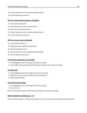 Page 2054Connect the power cord to a properly grounded outlet.
5Turn the printer power back on.
58 Too many flash options installed
1Turn the printer power off.
2Unplug the power cord from the wall outlet.
3Remove the excess flash memory.
4Connect the power cord to a properly grounded outlet.
5Turn the printer power back on.
58 Too many trays attached
1Turn the printer power off.
2Unplug the power cord from the wall outlet.
3Remove the additional trays.
4Connect the power cord to a properly grounded outlet....