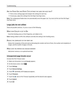 Page 241ARE THE PAPER SIZE AND PAPER TYPE SETTINGS THE SAME FOR EACH TRAY?
Print a menu settings page and compare the settings for each tray.
If necessary, adjust the settings from the Paper Size/Type menu.
Note: The multipurpose feeder does not automatically sense the paper size. You must set the size from the Paper
Size/Type menu.
Large jobs do not collate
These are possible solutions. Try one or more of the following:
MAKE SURE COLLATE IS SET TO ON
From the Finishing menu or Print Properties, set Collate to...