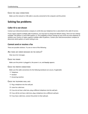 Page 246CHECK THE CABLE CONNECTIONS
Make sure the network or USB cable is securely connected to the computer and the printer.
Solving fax problems
Caller ID is not shown
Contact your telecommunications company to verify that your telephone line is subscribed to the caller ID service.
If your region supports multiple caller ID patterns, you may have to change the default setting. There are two settings
available: FSK (pattern 1) and DTMF (pattern 2). The availability of these settings by way of the Fax menu...