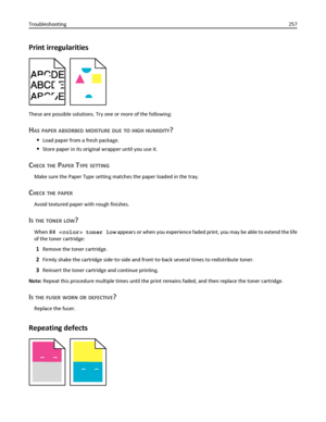 Page 257Print irregularities
These are possible solutions. Try one or more of the following:
HAS PAPER ABSORBED MOISTURE DUE TO HIGH HUMIDITY?
Load paper from a fresh package.
Store paper in its original wrapper until you use it.
CHECK THE PAPER TYPE SETTING
Make sure the Paper Type setting matches the paper loaded in the tray.
CHECK THE PAPER
Avoid textured paper with rough finishes.
IS THE TONER LOW?
When 88  toner low appears or when you experience faded print, you may be able to extend the life
of the toner...