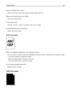 Page 259CHECK THE PAPER TYPE SETTING
Make sure the Paper Type setting matches the paper loaded in the tray.
MAKE SURE COLOR SAVER IS SET TO OFF
Color Saver may be set to On.
IS THE TONER LOW?
When 88  toner low appears order a new cartridge.
A TONER CARTRIDGE MAY BE DEFECTIVE
Replace the toner cartridge.
Print is too dark
CHECK THE DARKNESS, BRIGHTNESS, AND CONTRAST SETTINGS
The Toner Darkness setting is too dark, the RGB Brightness setting is too dark, or the RGB Contrast setting is too high.
From Print...