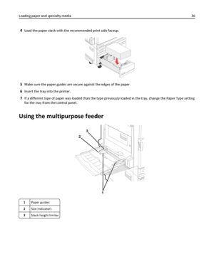 Page 364Load the paper stack with the recommended print side faceup.
5Make sure the paper guides are secure against the edges of the paper.
6Insert the tray into the printer.
7If a different type of paper was loaded than the type previously loaded in the tray, change the Paper Type setting
for the tray from the control panel.
Using the multipurpose feeder
1Paper guides
2Size indicators
3Stack height limiter
Loading paper and specialty media36
Downloaded From ManualsPrinter.com Manuals 