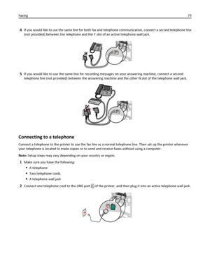 Page 794If you would like to use the same line for both fax and telephone communication, connect a second telephone line
(not provided) between the telephone and the F slot of an active telephone wall jack.
5If you would like to use the same line for recording messages on your answering machine, connect a second
telephone line (not provided) between the answering machine and the other N slot of the telephone wall jack.
Connecting to a telephone
Connect a telephone to the printer to use the fax line as a normal...