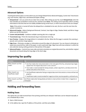 Page 90Advanced Options
Touching this button opens a screen where you can change Delayed Send, Advanced Imaging, Custom Job, Transmission
Log, Scan Preview, Edge Erase, and Advanced Duplex settings.
Delayed Send—Lets you send a fax at a later time or date. After setting up your fax, touch Delayed Send, enter the
time and date you would like to send your fax, and then touch Done. This setting can be especially useful in sending
information to fax lines that are not readily available during certain hours, or when...