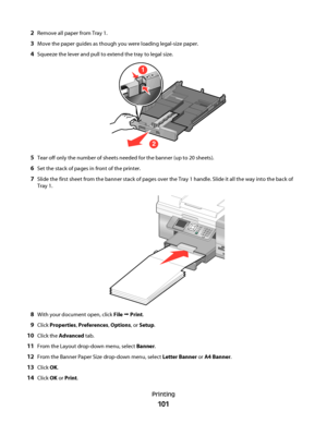 Page 1012Remove all paper from Tray 1.
3Move the paper guides as though you were loading legal-size paper.
4Squeeze the lever and pull to extend the tray to legal size.
1
2
A4
LegalA4
Legal
5Tear off only the number of sheets needed for the banner (up to 20 sheets).
6Set the stack of pages in front of the printer.
7Slide the first sheet from the banner stack of pages over the Tray 1 handle. Slide it all the way into the back of
Tray 1.
8With your document open, click File Œ Print.
9Click Properties, Preferences,...