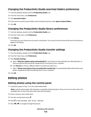 Page 119Changing the Productivity Studio searched folders preferences
1From the desktop, double-click the Productivity Studio icon.
2From the Tools menu, click Preferences.
3Click Searched Folders.
4If you want to exclude system folders when looking for photos, select Ignore system folders.
5Click OK.
Changing the Productivity Studio library preferences
1From the desktop, double-click the Productivity Studio icon.
2From the Tools menu, click Preferences.
3Click Library.
From here, you can choose how you want to...