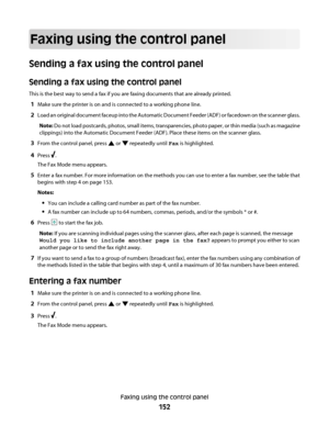 Page 152Faxing using the control panel
Sending a fax using the control panel
Sending a fax using the control panel
This is the best way to send a fax if you are faxing documents that are already printed.
1Make sure the printer is on and is connected to a working phone line.
2Load an original document faceup into the Automatic Document Feeder (ADF) or facedown on the scanner glass.
Note: Do not load postcards, photos, small items, transparencies, photo paper, or thin media (such as magazine
clippings) into the...