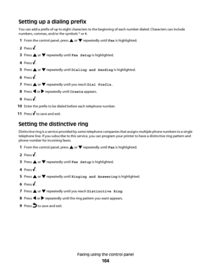 Page 164Setting up a dialing prefix
You can add a prefix of up to eight characters to the beginning of each number dialed. Characters can include
numbers, commas, and/or the symbols * or #.
1From the control panel, press  or  repeatedly until Fax is highlighted.
2Press .
3Press  or  repeatedly until Fax Setup is highlighted.
4Press .
5Press  or  repeatedly until Dialing and Sending is highlighted.
6Press .
7Press  or  repeatedly until you reach Dial Prefix .
8Press  or  repeatedly until Create appears.
9Press ....