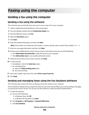 Page 169Faxing using the computer
Sending a fax using the computer
Sending a fax using the software
This is the best way to send a fax if you also want to save a copy of it on your computer.
1Load an original document facedown on the scanner glass.
2From the desktop, double-click the Productivity Studio icon.
3From the Welcome Screen, click Fax.
4Select the Document option.
5Click Start.
6Enter the recipient information, and then click Next.
Note: A fax number can include up to 64 numbers, commas, periods,...