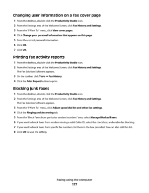 Page 177Changing user information on a fax cover page
1From the desktop, double-click the Productivity Studio icon.
2From the Settings area of the Welcome Screen, click Fax History and Settings.
3From the “I Want To” menu, click View cover pages.
4Click Change your personal information that appears on this page.
5Enter the correct personal information.
6Click OK.
7Click OK.
Printing fax activity reports
1From the desktop, double-click the Productivity Studio icon.
2From the Settings area of the Welcome Screen,...
