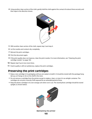 Page 1834Using another clean section of the cloth, gently hold the cloth against the contacts for about three seconds, and
then wipe in the direction shown.
5With another clean section of the cloth, repeat step 3 and step 4.
6Let the nozzles and contacts dry completely.
7Reinsert the print cartridges.
8Print the document again.
9If the print quality does not improve, clean the print nozzles. For more information, see “Cleaning the print
cartridge nozzles” on page 182.
10Repeat step 9 up to two more times.
11If...