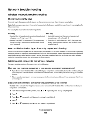 Page 193Network troubleshooting
Wireless network troubleshooting
Check your security keys
A security key is like a password. All devices on the same network must share the same security key.
Note: Make sure you copy down the security key exactly, including any capital letters, and store it in a safe place for
future reference.
The security key must follow the following criteria:
WEP key
Exactly 10 or 26 hexadecimal characters. Hexadecimal
characters are A–F, a–f, and 0–9.
Exactly 5 or 13 ASCII characters. ASCII...