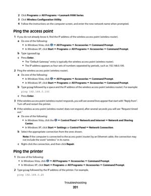 Page 2012Click Programs or All Programs ŒLexmark 9500 Series.
3Click Wireless Configuration Utility.
4Follow the instructions on the computer screen, and enter the new network name when prompted.
Ping the access point
1If you do not already know it, find the IP address of the wireless access point (wireless router).
aDo one of the following:
In Windows Vista, click  Œ All Programs Œ Accessories Œ Command Prompt.
In Windows XP, click Start Œ Programs or All Programs Œ Accessories Œ Command Prompt.
bType...