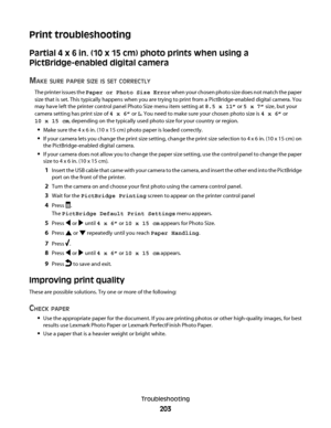 Page 203Print troubleshooting
Partial 4 x 6 in. (10 x 15 cm) photo prints when using a
PictBridge-enabled digital camera
M
AKE SURE PAPER SIZE IS SET CORRECTLY
The printer issues the Paper or Photo Size Error when your chosen photo size does not match the paper
size that is set. This typically happens when you are trying to print from a PictBridge-enabled digital camera. You
may have left the printer control panel Photo Size menu item setting at 8.5 x 11” or 5 x 7” size, but your
camera setting has print size of...