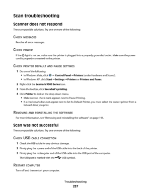 Page 237Scan troubleshooting
Scanner does not respond
These are possible solutions. Try one or more of the following:
CHECK MESSAGES
Resolve all error messages.
CHECK POWER
If the  light is not on, make sure the printer is plugged into a properly grounded outlet. Make sure the power
cord is properly connected to the printer.
CHECK PRINTER DEFAULT AND PAUSE SETTINGS
1Do one of the following:
In Windows Vista, click  Œ Control Panel ŒPrinters (under Hardware and Sound).
In Windows XP, click Start ŒSettings...