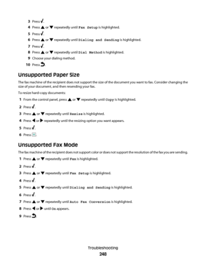 Page 2483Press .
4Press  or  repeatedly until Fax Setup is highlighted.
5Press .
6Press  or  repeatedly until Dialing and Sending is highlighted.
7Press .
8Press  or  repeatedly until Dial Method is highlighted.
9Choose your dialing method.
10Press .
Unsupported Paper Size
The fax machine of the recipient does not support the size of the document you want to fax. Consider changing the
size of your document, and then resending your fax.
To resize hard-copy documents:
1From the control panel, press  or  repeatedly...