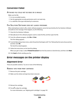 Page 250Conversion Failed
A
TTACHED FILE COULD NOT BE READ OR IS INVALID
Make sure the file:
Is in an accessible location.
Has the appropriate security permissions and is not read-only.
Is a valid file of the type indicated by its extension.
FAX SOLUTIONS SOFTWARE DOES NOT LAUNCH PROGRAMS
When attempting to attach a file, certain software programs cannot be launched by the Fax Solutions Software
and yield an error message. If this happens, try the following:
1Close the Fax Solutions Software.
2Manually launch...