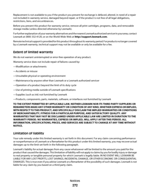 Page 272Replacement is not available to you if the product you present for exchange is defaced, altered, in need of a repair
not included in warranty service, damaged beyond repair, or if the product is not free of all legal obligations,
restrictions, liens, and encumbrances.
Before you present this product for warranty service, remove all print cartridges, programs, data, and removable
storage media (unless directed otherwise by Lexmark).
For further explanation of your warranty alternatives and the nearest...