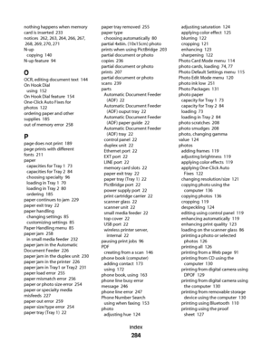 Page 284nothing happens when memory
card is inserted  233
notices  262, 263, 264, 266, 267,
 268, 269, 270, 271
N-up 
copying  140
N-up feature  94
O
OCR, editing document text  144
On Hook Dial 
using  152
On Hook Dial feature  154
One-Click Auto Fixes for
photos  122
ordering paper and other
supplies  185
out of memory error  258
P
page does not print  189
page prints with different
fonts  211
paper 
capacities for Tray 1  73
capacities for Tray 2  84
choosing specialty  96
loading in Tray 1  70
loading in...