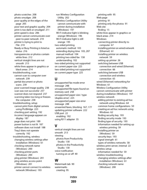 Page 289photo scratches  208
photo smudges  208
poor quality at the edges of the
page  205
poor text and graphic quality  204
print is too dark or smudged  211
print speed is slow  206
printer cannot communicate over
peer-to-peer network  219
printer is trying to print to
File  219
Ready or Busy Printing is listed as
status  216
transparencies or photos contain
white lines  212
vertical straight lines are not
smooth  213
white lines appear in graphics or
black areas  214
troubleshooting, scan 
cannot scan to...