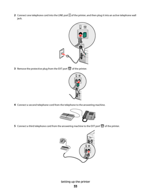 Page 332Connect one telephone cord into the LINE port  of the printer, and then plug it into an active telephone wall
jack.
3Remove the protective plug from the EXT port  of the printer.
4Connect a second telephone cord from the telephone to the answering machine.
5Connect a third telephone cord from the answering machine to the EXT port  of the printer.
Setting up the printer
33
Downloaded From ManualsPrinter.com Manuals 