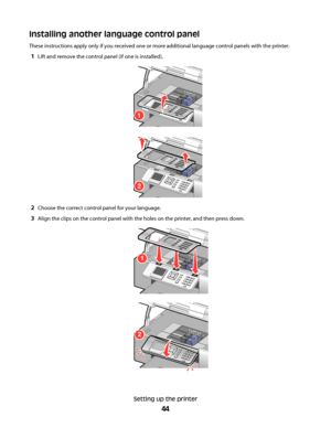 Page 44Installing another language control panel
These instructions apply only if you received one or more additional language control panels with the printer.
1Lift and remove the control panel (if one is installed).
1
2
2Choose the correct control panel for your language.
3Align the clips on the control panel with the holes on the printer, and then press down.
1
2
Setting up the printer
44
Downloaded From ManualsPrinter.com Manuals 