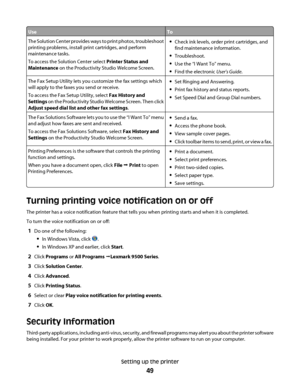 Page 49UseTo
The Solution Center provides ways to print photos, troubleshoot
printing problems, install print cartridges, and perform
maintenance tasks.
To access the Solution Center select Printer Status and
Maintenance on the Productivity Studio Welcome Screen.Check ink levels, order print cartridges, and
find maintenance information.
Troubleshoot.
Use the “I Want To” menu.
Find the electronic User's Guide.
The Fax Setup Utility lets you customize the fax settings which
will apply to the faxes you send or...