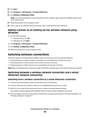 Page 6422Click Start.
23Click Programs or All Programs ŒLexmark 9500 Series.
24Click Wireless Configuration Utility.
Note: You may be prompted to connect the printer to the computer again using the installation cable as part
of the setup process.
25Follow the prompts on the computer screen.
26Store a copy of your network name and security code in a safe place for future reference.
Adding a printer to an existing ad hoc wireless network using
Windows
1Do one of the following:
In Windows Vista, click .
In Windows...