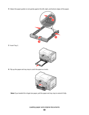 Page 824Adjust the paper guides to rest gently against the left, right, and bottom edges of the paper.
2
3
1
5Insert Tray 2.
6Flip up the paper exit tray stop to catch the paper as it exits.
Note: If you loaded A4 or legal-size paper, pull the paper exit tray stop to extend it fully.
Loading paper and original documents
82
Downloaded From ManualsPrinter.com Manuals 