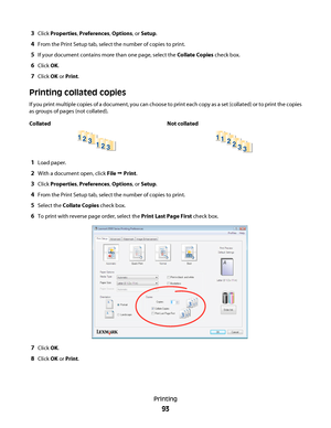 Page 933Click Properties, Preferences, Options, or Setup.
4From the Print Setup tab, select the number of copies to print.
5If your document contains more than one page, select the Collate Copies check box.
6Click OK.
7Click OK or Print.
Printing collated copies
If you print multiple copies of a document, you can choose to print each copy as a set (collated) or to print the copies
as groups of pages (not collated).
Collated Not collated
3 3
2 2
1 13 3 2
2 1 1
1Load paper.
2With a document open, click File Œ...