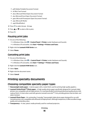 Page 96.pdf (Adobe Portable Document Format)
.rtf (Rich Text Format)
.docx (Microsoft Word Open Document Format)
.xlsx (Microsoft Excel Open Document Format)
.pptx (Microsoft Powerpoint Open Document Format)
.wps (Microsoft Works)
.wpd (WordPerfect)
2Press  to select Print Files.
3Press  or  to select a file to print.
4Press .
Pausing print jobs
1Do one of the following:
In Windows Vista, click  ŒControl Panel Œ Printer (under Hardware and Sounds).
In Windows XP and earlier, click Start ŒSettings ŒPrinters and...