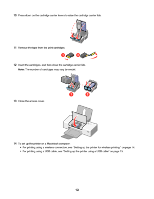 Page 1310Press down on the cartridge carrier levers to raise the cartridge carrier lids.
11Remove the tape from the print cartridges.
12
12Insert the cartridges, and then close the cartridge carrier lids.
Note: The number of cartridges may vary by model.
21
13Close the access cover.
14To set up the printer on a Macintosh computer:
For printing using a wireless connection, see “Setting up the printer for wireless printing ” on page 14.
For printing using a USB cable, see “Setting up the printer using a USB...