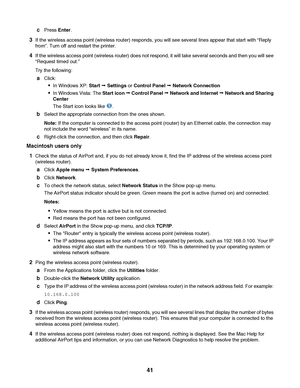 Page 41cPress Enter.
3If the wireless access point (wireless router) responds, you will see several lines appear that start with “Reply
from”. Turn off and restart the printer.
4If the wireless access point (wireless router) does not respond, it will take several seconds and then you will see
“Request timed out.”
Try the following:
aClick:
In Windows XP: Start Œ Settings or Control Panel Œ Network Connection
In Windows Vista: The Start icon Œ Control Panel Œ Network and Internet Œ Network and Sharing
Center
The...