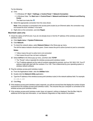 Page 46Try the following:
aClick:
In Windows XP: Start Œ Settings or Control Panel Œ Network Connection
In Windows Vista: The Start icon Œ Control Panel Œ Network and Internet Œ Network and Sharing
Center
The Start icon looks like 
.
bSelect the appropriate connection from the ones shown.
Note: If the computer is connected to the access point (router) by an Ethernet cable, the connection may
not include the word “wireless” in its name.
cRight-click on the connection, and click Repair.
Macintosh users only
1...