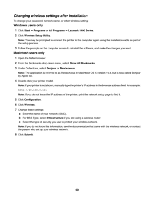 Page 49Changing wireless settings after installation
To change your password, network name, or other wireless setting:
Windows users only
1Click Start Œ Programs or All Programs Œ Lexmark 1400 Series.
2Click Wireless Setup Utility.
Note: You may be prompted to connect the printer to the computer again using the installation cable as part of
the setup process.
3Follow the prompts on the computer screen to reinstall the software, and make the changes you want.
Macintosh users only
1Open the Safari browser.
2From...