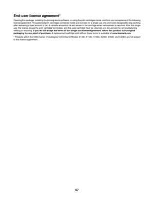 Page 57End-user license agreement*
Opening this package, installing the printing device software, or using the print cartridges inside, confirms your acceptance of the following
license/agreement: The patented print cartridges contained inside are licensed for a single use only and is/are designed to stop working
after delivering a fixed amount of ink. A variable amount of ink will remain in the cartridge when replacement is required. After this single
use, the license to use the print cartridge terminates, and...