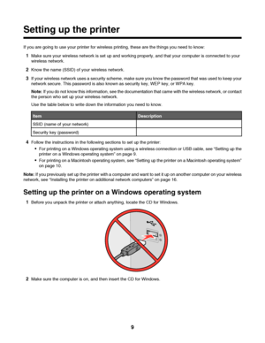 Page 9Setting up the printer
If you are going to use your printer for wireless printing, these are the things you need to know:
1Make sure your wireless network is set up and working properly, and that your computer is connected to your
wireless network.
2Know the name (SSID) of your wireless network.
3If your wireless network uses a security scheme, make sure you know the password that was used to keep your
network secure. This password is also known as security key, WEP key, or WPA key.
Note: If you do not...