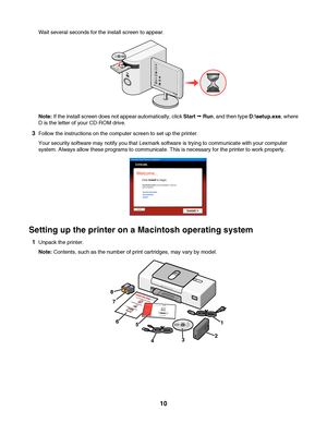 Page 10Wait several seconds for the install screen to appear.
Note: If the install screen does not appear automatically, click Start Œ Run, and then type D:\setup.exe, where
D is the letter of your CD-ROM drive.
3Follow the instructions on the computer screen to set up the printer.
Your security software may notify you that Lexmark software is trying to communicate with your computer
system. Always allow these programs to communicate. This is necessary for the printer to work properly.
Setting up the printer on...