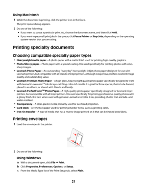 Page 21Using Macintosh
1While the document is printing, click the printer icon in the Dock.
The print queue dialog appears.
2Do one of the following:
If you want to pause a particular print job, choose the document name, and then click Hold.
If you want to pause all print jobs in the queue, click Pause Printer or Stop Jobs, depending on the operating
system version that you are using.
Printing specialty documents
Choosing compatible specialty paper types
Heavyweight matte paper—A photo paper with a matte finish...