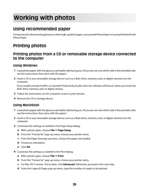 Page 26Working with photos
Using recommended paper
For best results when printing photos or other high-quality images, use Lexmark Photo Paper or Lexmark PerfectFinish
Photo Paper.
Printing photos
Printing photos from a CD or removable storage device connected
to the computer
Using Windows
1Load photo paper with the glossy or printable side facing you. (If you are not sure which side is the printable side,
see the instructions that came with the paper.)
2Insert a CD or any removable storage device (such as a...