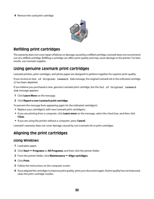 Page 304Remove the used print cartridge.
Refilling print cartridges
The warranty does not cover repair of failures or damage caused by a refilled cartridge. Lexmark does not recommend
use of a refilled cartridge. Refilling a cartridge can affect print quality and may cause damage to the printer. For best
results, use Lexmark supplies.
Using genuine Lexmark print cartridges
Lexmark printers, print cartridges, and photo paper are designed to perform together for superior print quality.
If you receive an Out of...