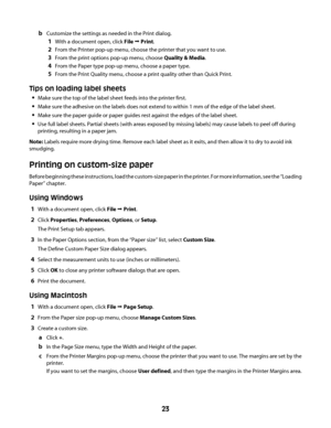 Page 23bCustomize the settings as needed in the Print dialog.
1With a document open, click File Œ Print.
2From the Printer pop-up menu, choose the printer that you want to use.
3From the print options pop-up menu, choose Quality & Media.
4From the Paper type pop-up menu, choose a paper type.
5From the Print Quality menu, choose a print quality other than Quick Print.
Tips on loading label sheets
Make sure the top of the label sheet feeds into the printer first.
Make sure the adhesive on the labels does not...