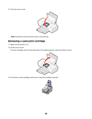 Page 295Close the access cover.
Note: The printer must be closed to start a new print job.
Removing a used print cartridge
1Make sure the printer is on.
2Lift the access cover.
The print cartridge carrier moves and stops at the loading position, unless the printer is busy.
3Press down on the cartridge carrier lever to raise the cartridge carrier lid.
 
29
Downloaded From ManualsPrinter.com Manuals 