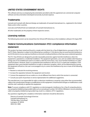 Page 43UNITED STATES GOVERNMENT RIGHTS
This software and any accompanying documentation provided under this agreement are commercial computer
software and documentation developed exclusively at private expense.
Trademarks
Lexmark and Lexmark with diamond design are trademarks of Lexmark International, Inc., registered in the United
States and/or other countries.
evercolor and PerfectFinish are trademarks of Lexmark International, Inc.
All other trademarks are the property of their respective owners.
Licensing...